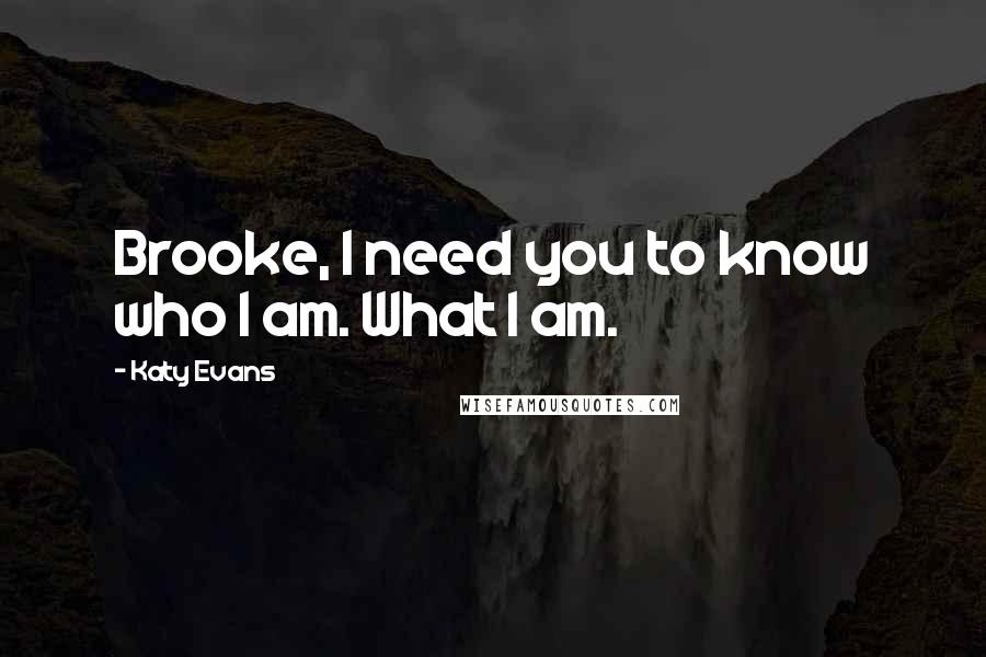 Katy Evans Quotes: Brooke, I need you to know who I am. What I am.