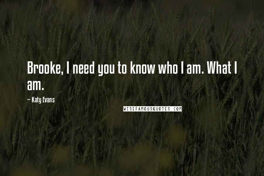 Katy Evans Quotes: Brooke, I need you to know who I am. What I am.