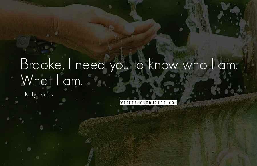 Katy Evans Quotes: Brooke, I need you to know who I am. What I am.