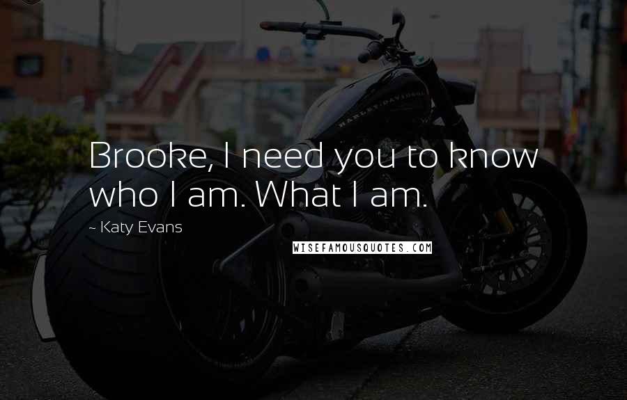 Katy Evans Quotes: Brooke, I need you to know who I am. What I am.