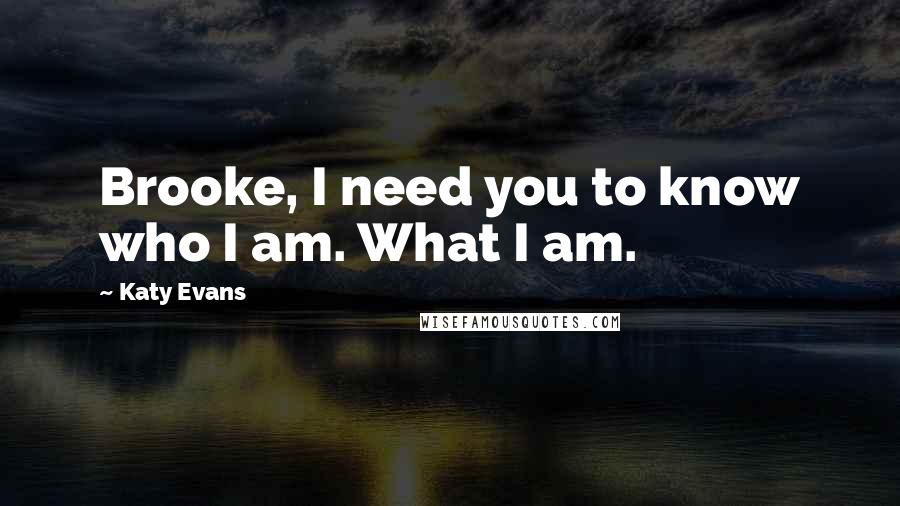 Katy Evans Quotes: Brooke, I need you to know who I am. What I am.