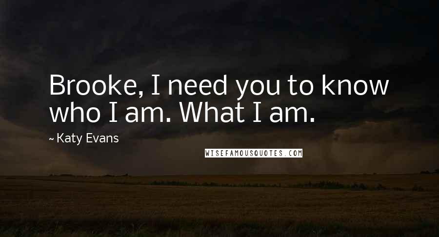 Katy Evans Quotes: Brooke, I need you to know who I am. What I am.