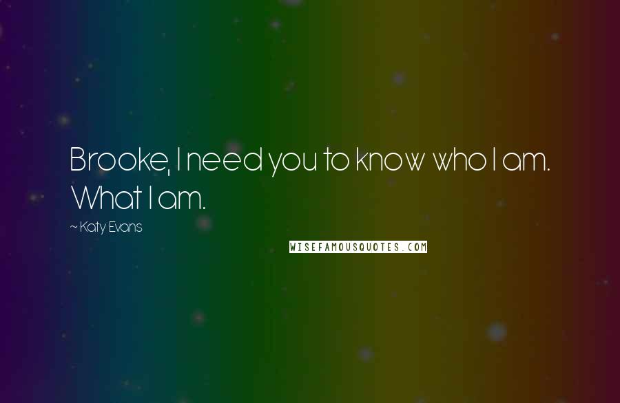 Katy Evans Quotes: Brooke, I need you to know who I am. What I am.