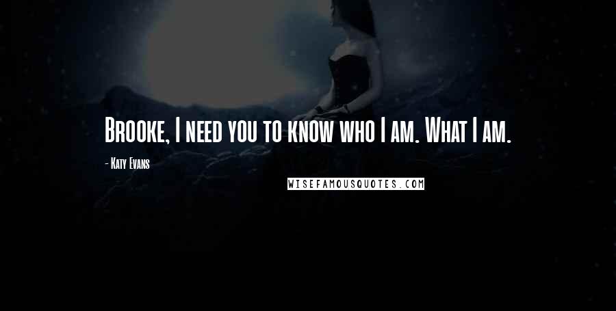 Katy Evans Quotes: Brooke, I need you to know who I am. What I am.