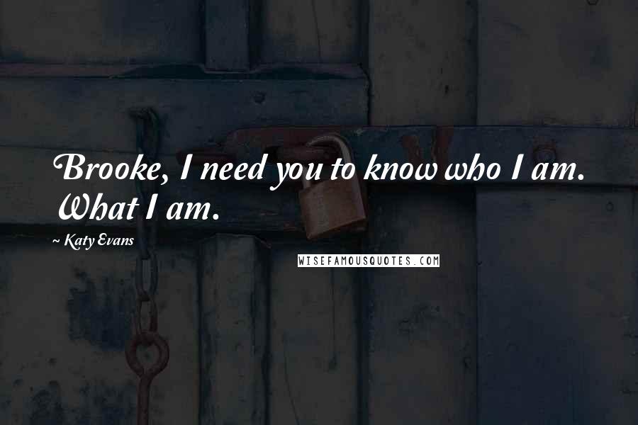 Katy Evans Quotes: Brooke, I need you to know who I am. What I am.