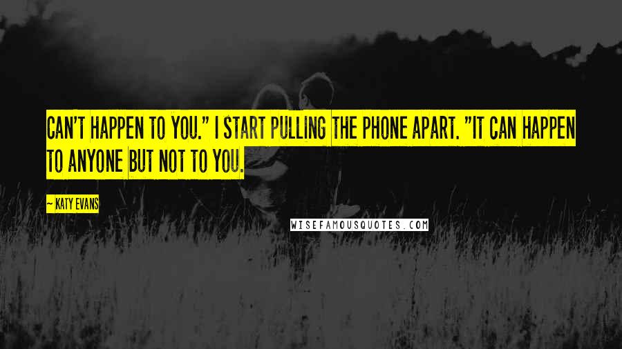 Katy Evans Quotes: Can't happen to you." I start pulling the phone apart. "It can happen to anyone but not to you.