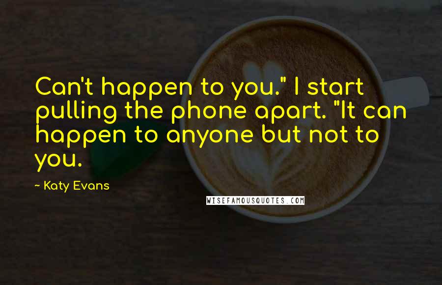 Katy Evans Quotes: Can't happen to you." I start pulling the phone apart. "It can happen to anyone but not to you.