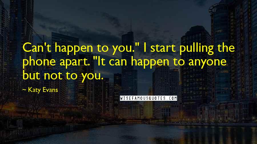 Katy Evans Quotes: Can't happen to you." I start pulling the phone apart. "It can happen to anyone but not to you.