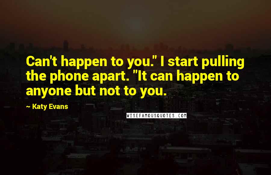 Katy Evans Quotes: Can't happen to you." I start pulling the phone apart. "It can happen to anyone but not to you.