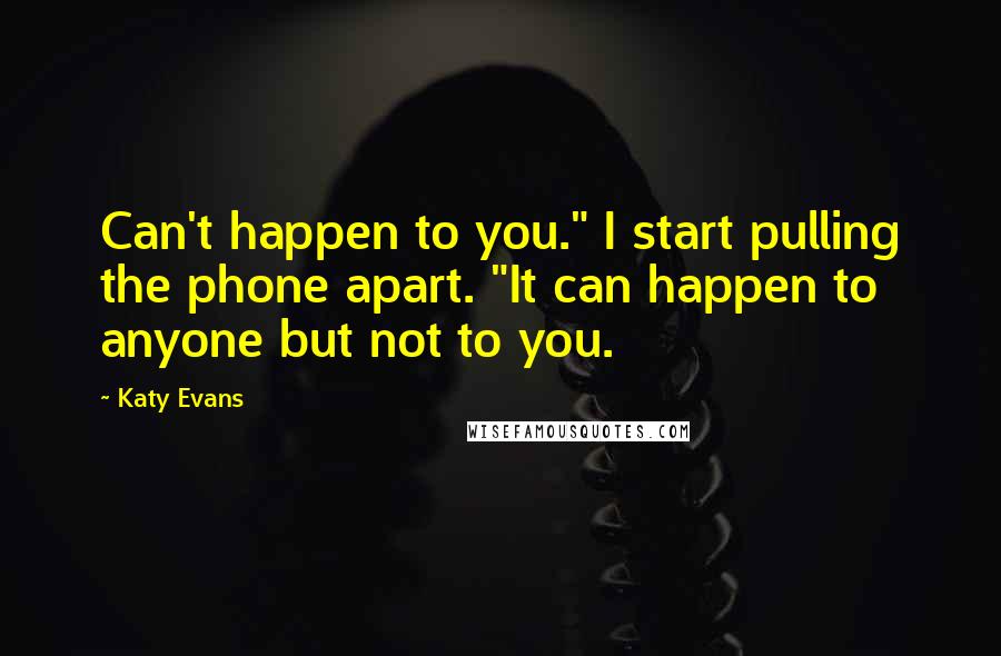 Katy Evans Quotes: Can't happen to you." I start pulling the phone apart. "It can happen to anyone but not to you.