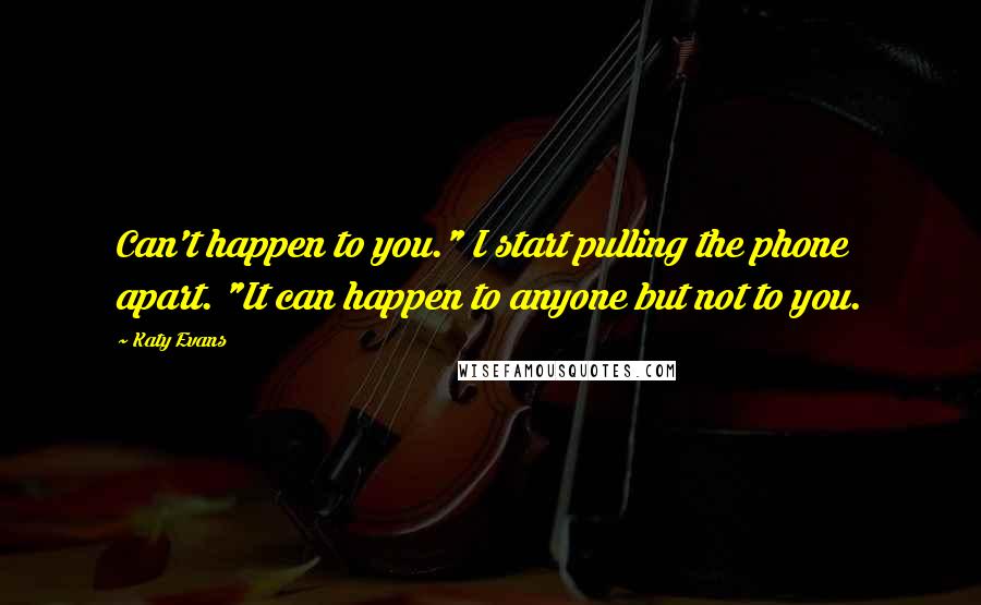 Katy Evans Quotes: Can't happen to you." I start pulling the phone apart. "It can happen to anyone but not to you.