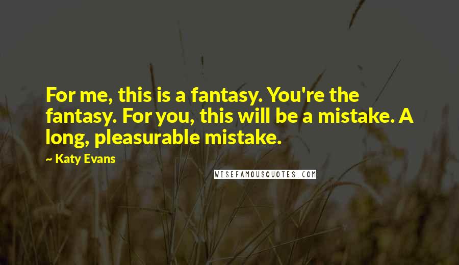 Katy Evans Quotes: For me, this is a fantasy. You're the fantasy. For you, this will be a mistake. A long, pleasurable mistake.