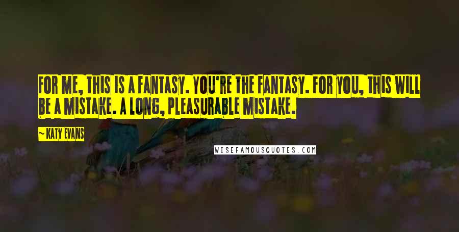 Katy Evans Quotes: For me, this is a fantasy. You're the fantasy. For you, this will be a mistake. A long, pleasurable mistake.
