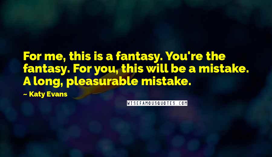 Katy Evans Quotes: For me, this is a fantasy. You're the fantasy. For you, this will be a mistake. A long, pleasurable mistake.