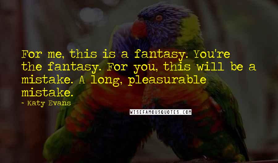 Katy Evans Quotes: For me, this is a fantasy. You're the fantasy. For you, this will be a mistake. A long, pleasurable mistake.
