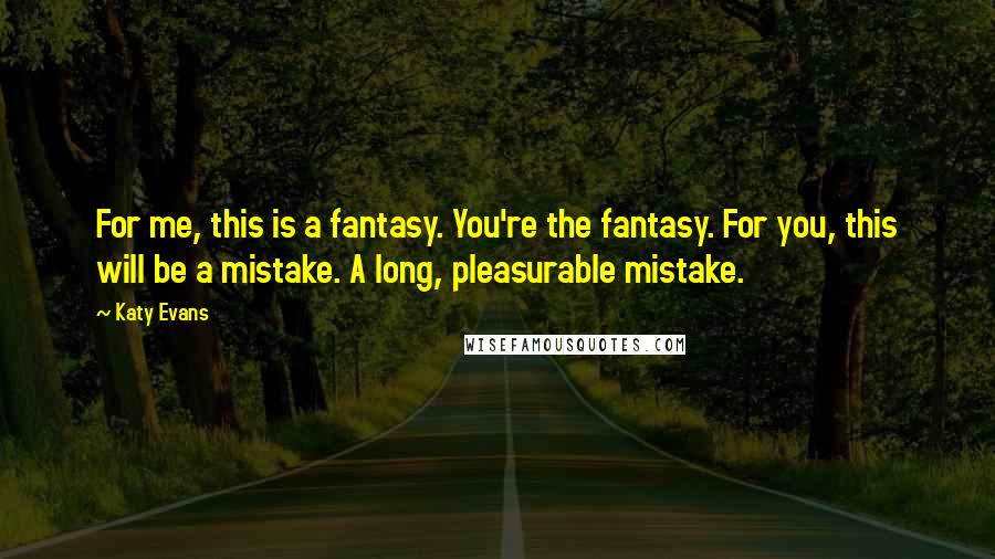 Katy Evans Quotes: For me, this is a fantasy. You're the fantasy. For you, this will be a mistake. A long, pleasurable mistake.