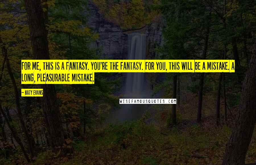 Katy Evans Quotes: For me, this is a fantasy. You're the fantasy. For you, this will be a mistake. A long, pleasurable mistake.