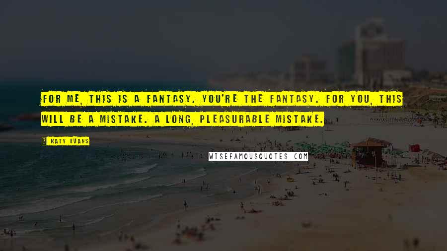 Katy Evans Quotes: For me, this is a fantasy. You're the fantasy. For you, this will be a mistake. A long, pleasurable mistake.