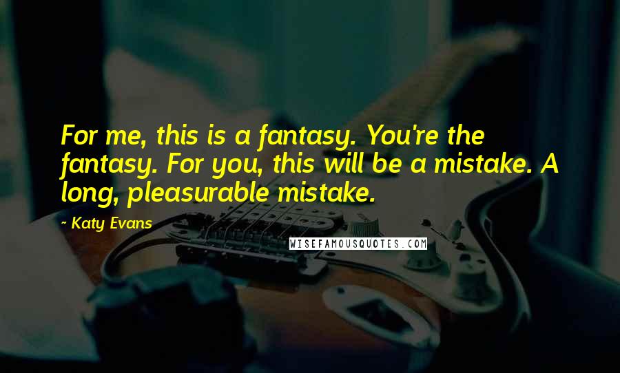 Katy Evans Quotes: For me, this is a fantasy. You're the fantasy. For you, this will be a mistake. A long, pleasurable mistake.
