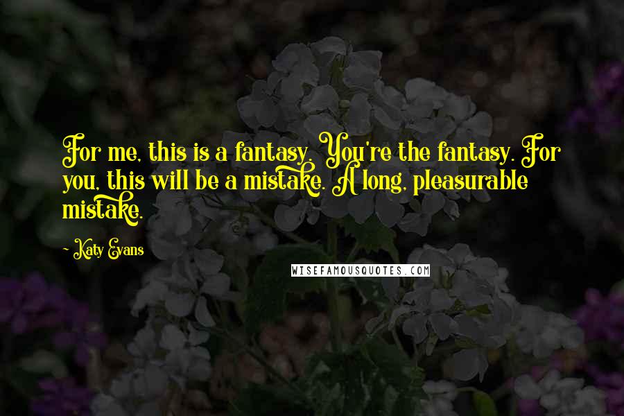 Katy Evans Quotes: For me, this is a fantasy. You're the fantasy. For you, this will be a mistake. A long, pleasurable mistake.