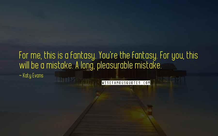 Katy Evans Quotes: For me, this is a fantasy. You're the fantasy. For you, this will be a mistake. A long, pleasurable mistake.