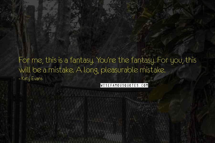Katy Evans Quotes: For me, this is a fantasy. You're the fantasy. For you, this will be a mistake. A long, pleasurable mistake.