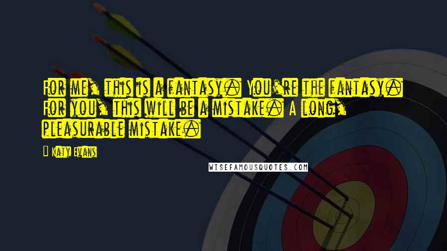 Katy Evans Quotes: For me, this is a fantasy. You're the fantasy. For you, this will be a mistake. A long, pleasurable mistake.