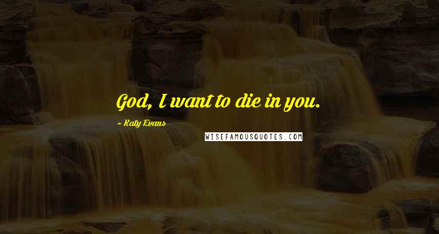 Katy Evans Quotes: God, I want to die in you.