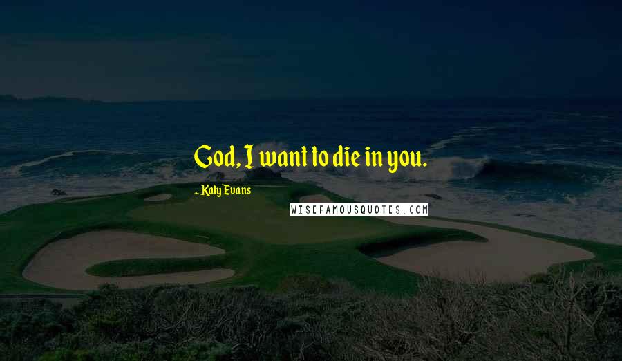 Katy Evans Quotes: God, I want to die in you.