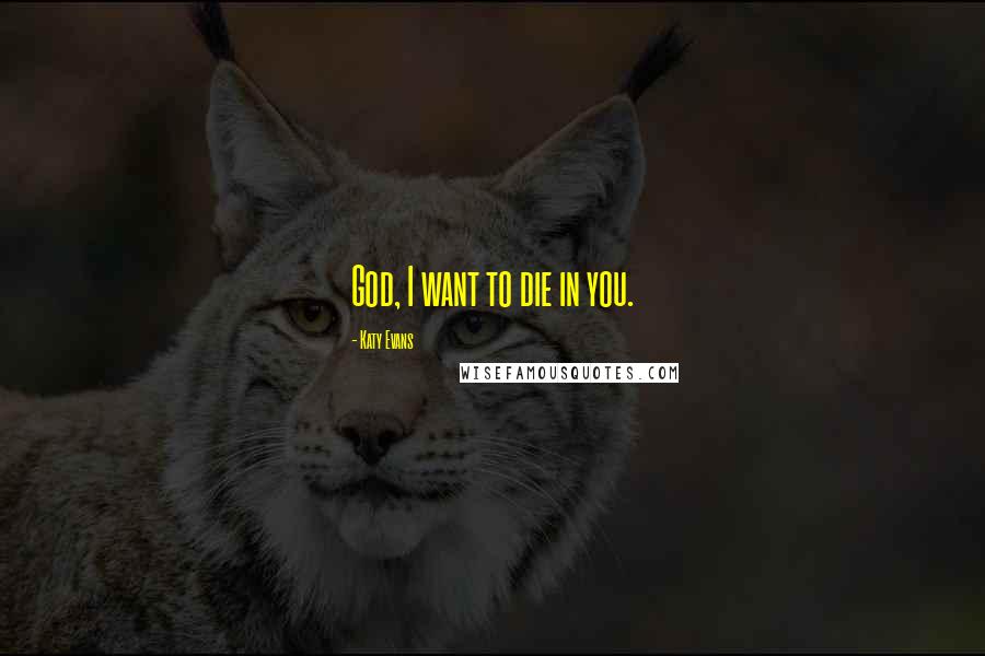 Katy Evans Quotes: God, I want to die in you.