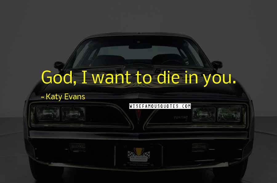 Katy Evans Quotes: God, I want to die in you.