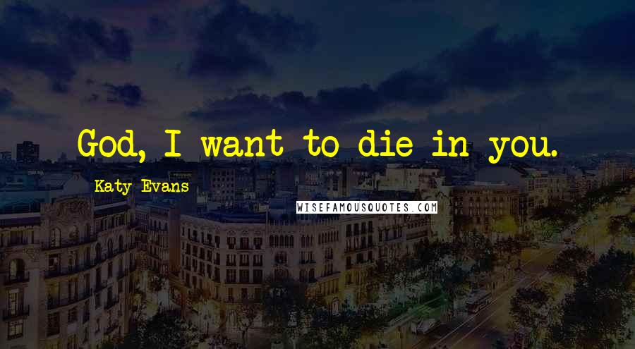 Katy Evans Quotes: God, I want to die in you.