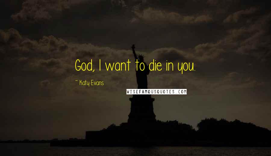 Katy Evans Quotes: God, I want to die in you.