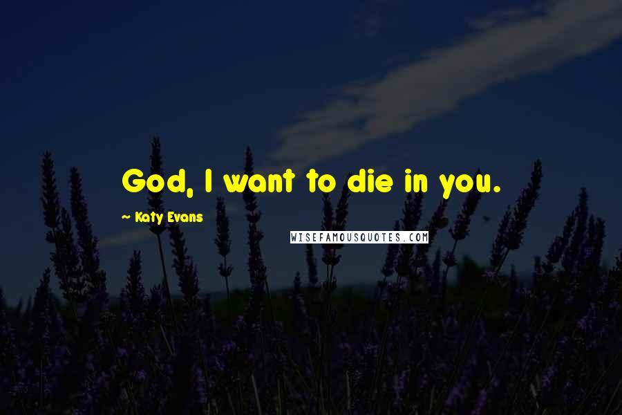 Katy Evans Quotes: God, I want to die in you.