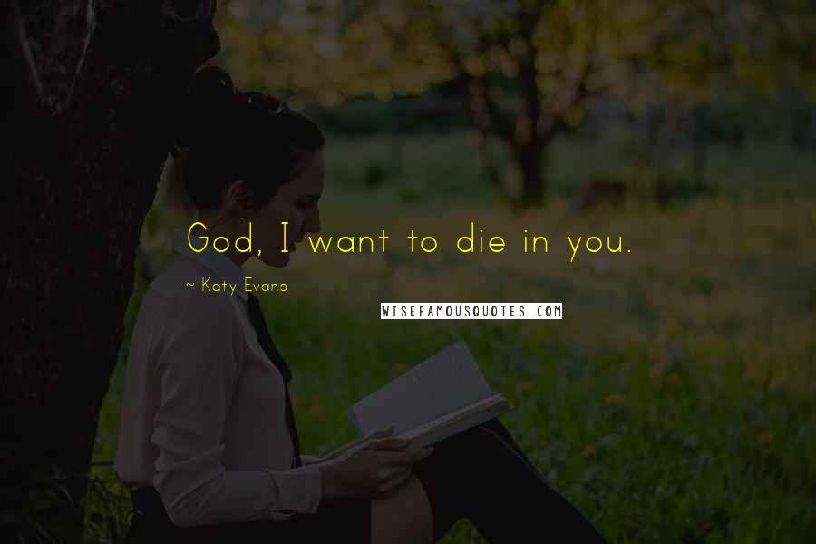 Katy Evans Quotes: God, I want to die in you.