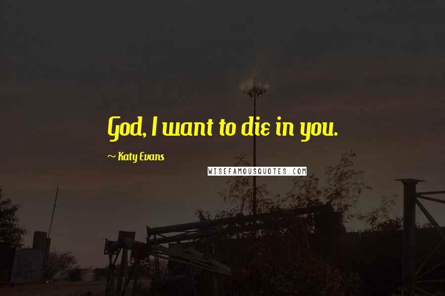 Katy Evans Quotes: God, I want to die in you.