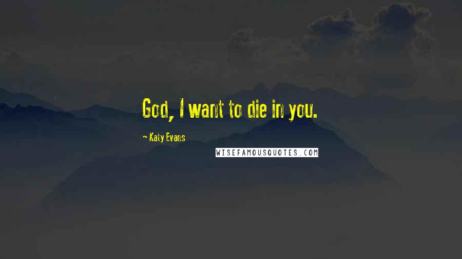 Katy Evans Quotes: God, I want to die in you.