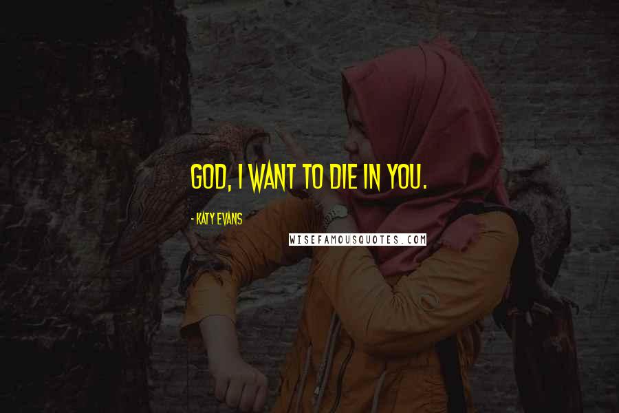 Katy Evans Quotes: God, I want to die in you.
