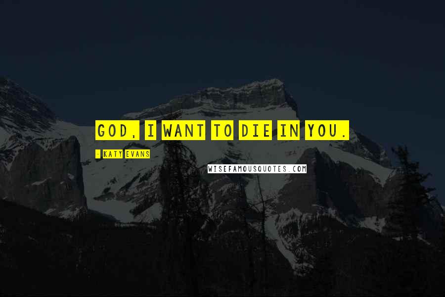 Katy Evans Quotes: God, I want to die in you.