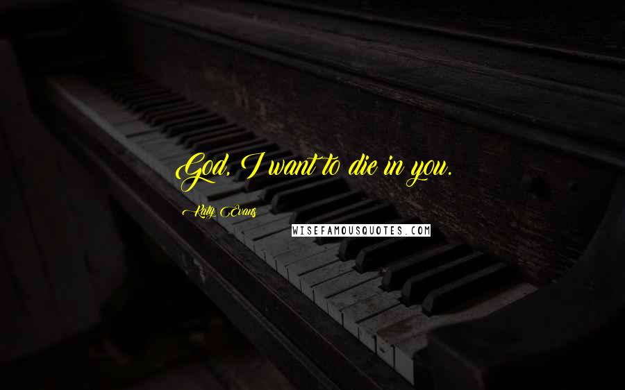 Katy Evans Quotes: God, I want to die in you.