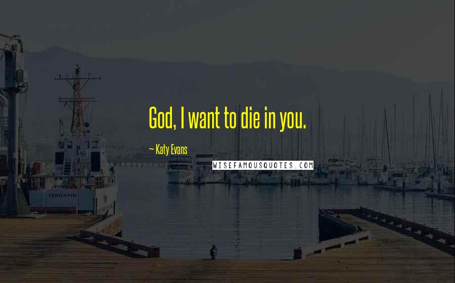 Katy Evans Quotes: God, I want to die in you.