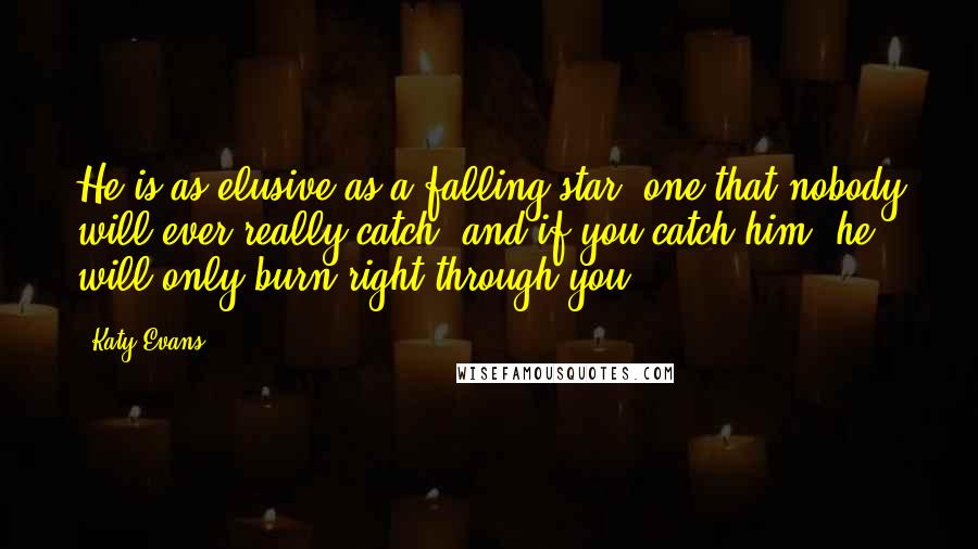 Katy Evans Quotes: He is as elusive as a falling star, one that nobody will ever really catch, and if you catch him, he will only burn right through you.