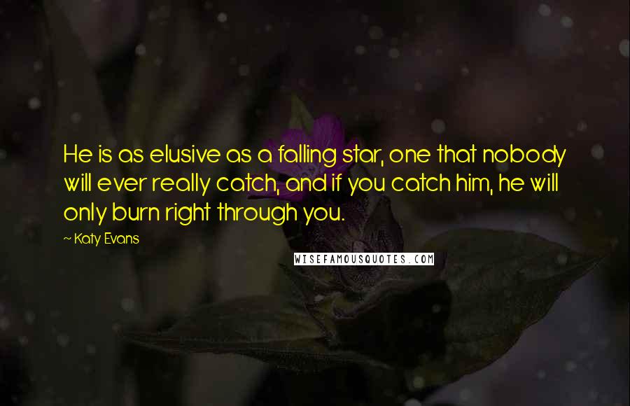 Katy Evans Quotes: He is as elusive as a falling star, one that nobody will ever really catch, and if you catch him, he will only burn right through you.