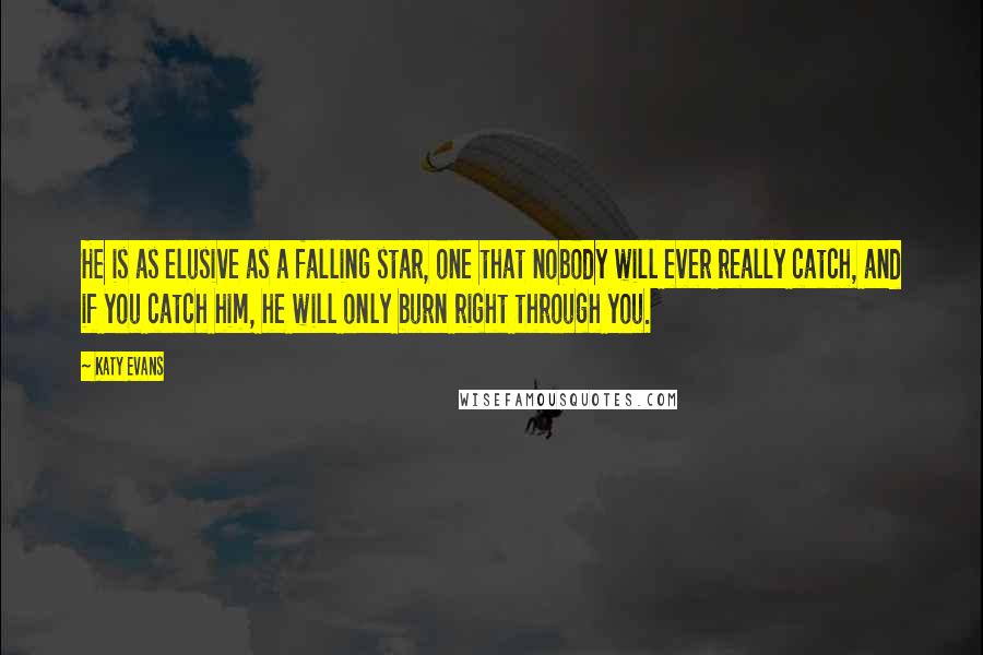 Katy Evans Quotes: He is as elusive as a falling star, one that nobody will ever really catch, and if you catch him, he will only burn right through you.