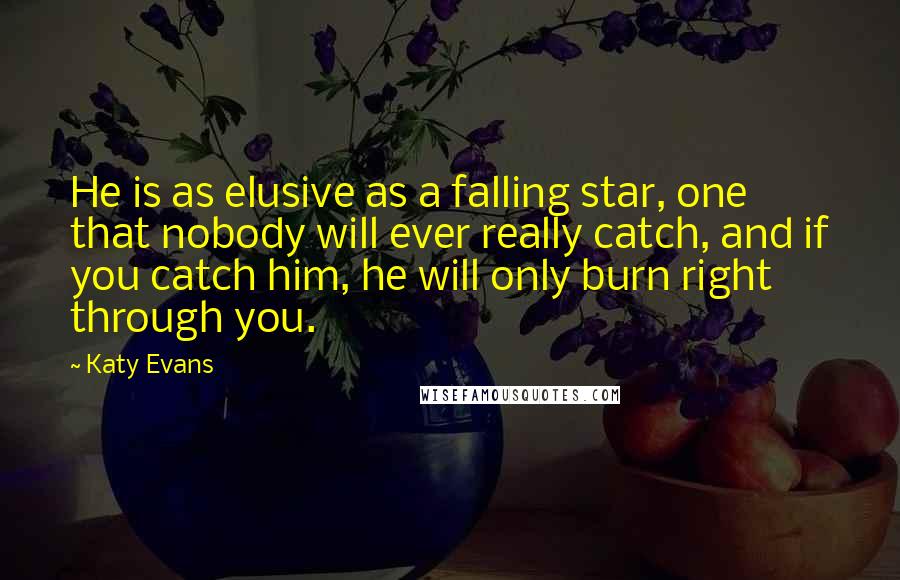 Katy Evans Quotes: He is as elusive as a falling star, one that nobody will ever really catch, and if you catch him, he will only burn right through you.