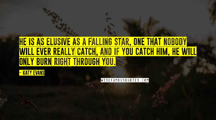 Katy Evans Quotes: He is as elusive as a falling star, one that nobody will ever really catch, and if you catch him, he will only burn right through you.