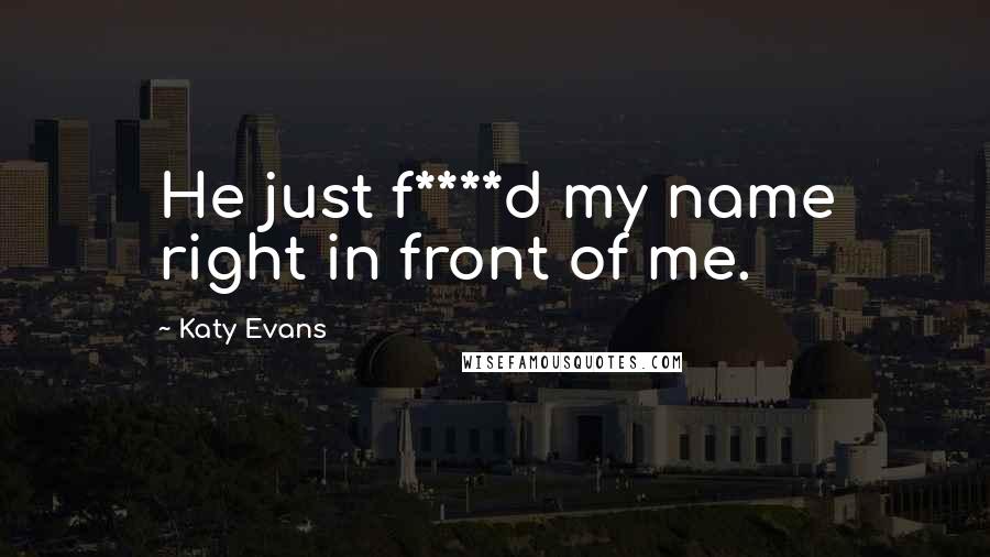 Katy Evans Quotes: He just f****d my name right in front of me.