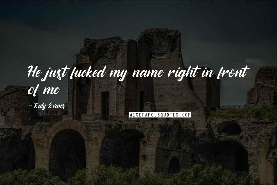 Katy Evans Quotes: He just fucked my name right in front of me