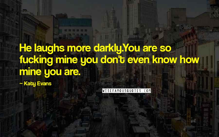 Katy Evans Quotes: He laughs more darkly.You are so fucking mine you don't even know how mine you are.