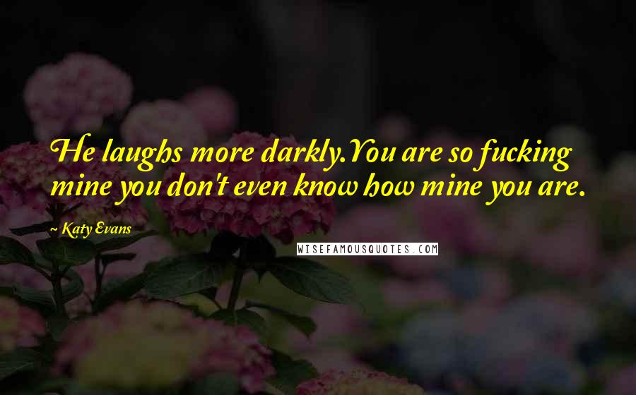 Katy Evans Quotes: He laughs more darkly.You are so fucking mine you don't even know how mine you are.